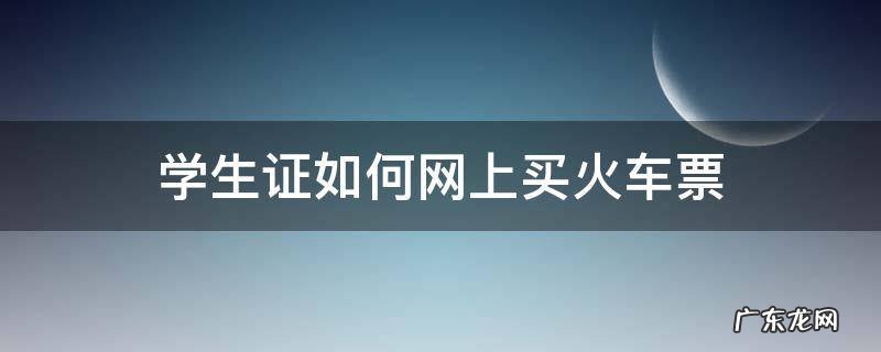 用学生证怎么买火车票网上 学生证如何网上买火车票