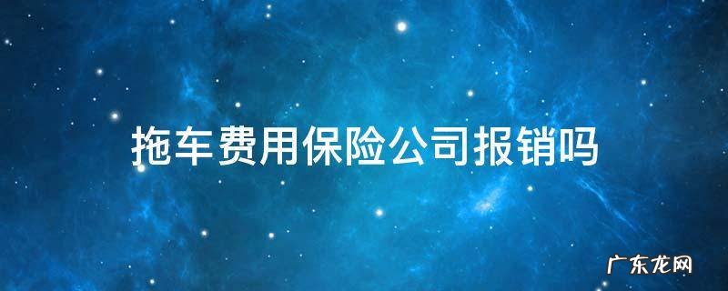 拖车费保险报销吗? 拖车费用保险公司报销吗