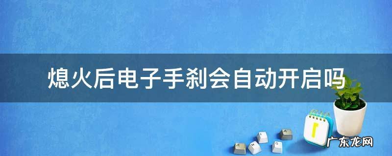 电子手刹熄火了还能操作 熄火后电子手刹会自动开启吗