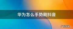 华为手势操作刷抖音 华为怎么手势刷抖音