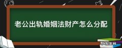 丈夫婚内出轨财产分配 老公出轨婚姻法财产怎么分配