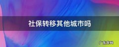 社保转移其他城市吗 社保转去其他城市
