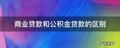 商业贷款和公积金贷款的区别 商业贷款和公积金贷款的区别在哪?
