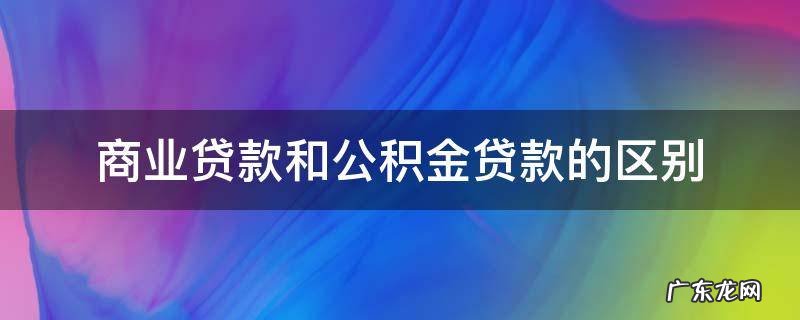 商业贷款和公积金贷款的区别 商业贷款和公积金贷款的区别在哪?