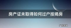 按揭房没证可以过户吗 房产证未取得如何过户按揭房