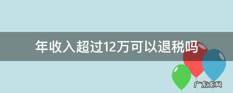 年收入超过12万可以退税吗 年收入不超过12万能退税吗