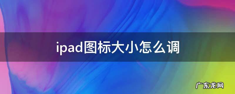 ipad图标大小怎么调 ipad怎么调节图标大小