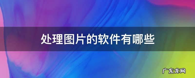 常用图片处理软件有哪些 处理图片的软件有哪些