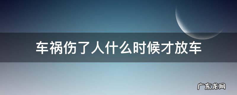 车祸伤了人什么时候才放车 出了车祸什么时候才能放车