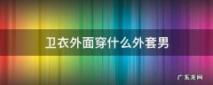卫衣外面穿什么外套男 卫衣外面适合穿什么外套男