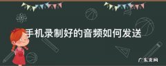 手机怎么录制手机音频 手机录制好的音频如何发送