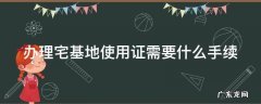 申请办理宅基地使用证 办理宅基地使用证需要什么手续
