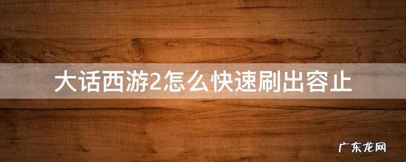 大话西游2怎么快速刷出容止 大话2容止在哪里刷