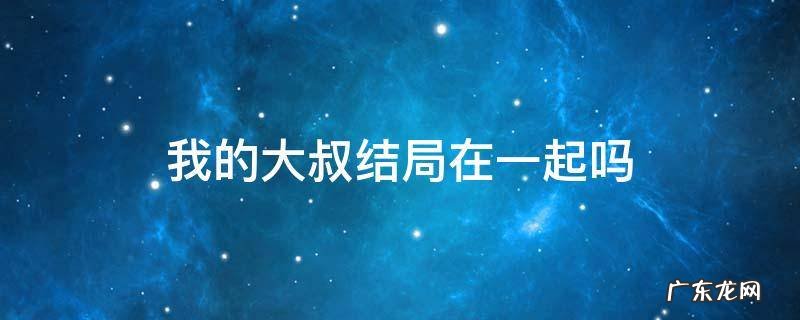 我的大叔结局在一起吗 我的大叔结局在一起了吗