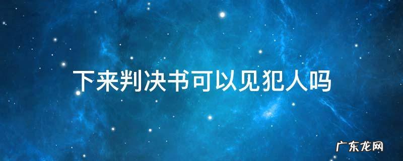 下来判决书可以见犯人吗 法院判决后可以见犯人吗