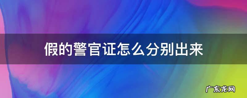 假的警官证怎么分别出来 警官证真假怎么分辨