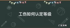 工伤认定级别怎么评定 工伤如何认定等级