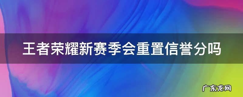 王者赛季更新信誉积分会刷新吗 王者荣耀新赛季会重置信誉分吗