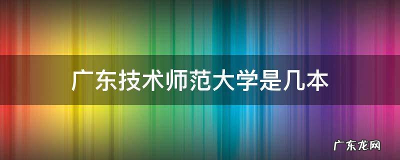 广东技术师范大学是几本学费 广东技术师范大学是几本