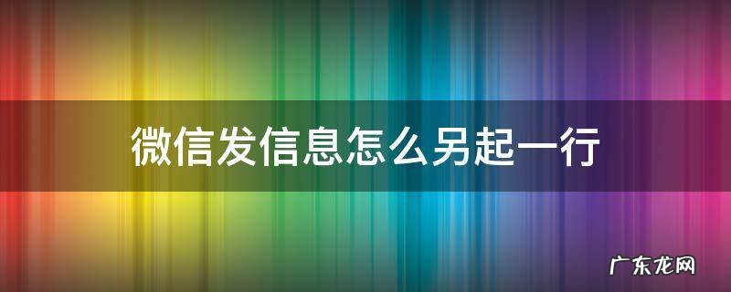 微信发信息另起一行怎么操作 微信发信息怎么另起一行
