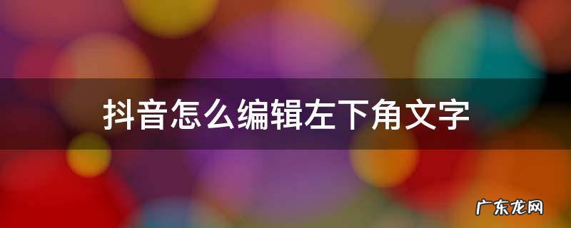 抖音怎么编辑左下角文字 抖音左下角的文字说明怎么添加