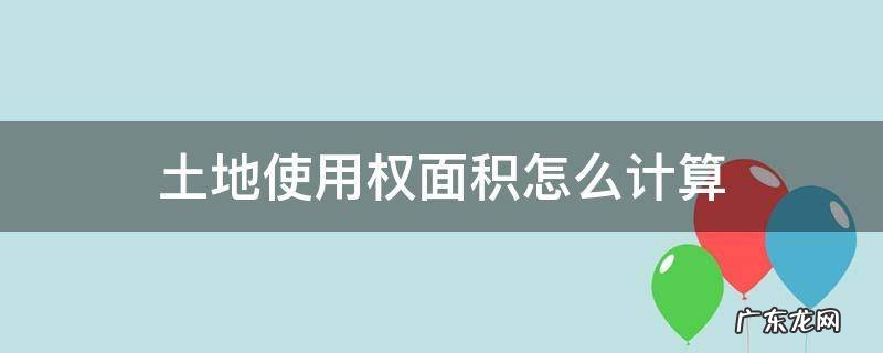 土地使用权面积怎么计算 土地使用权面积怎么看