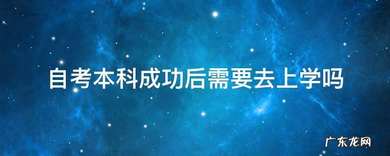自考本科成功后需要去上学吗 自考本科成功后需要去上大学吗