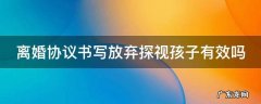 离婚协议书写放弃抚养权探视权有效吗 离婚协议书写放弃探视孩子有效吗