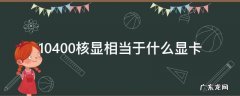 10400核显相当于什么显卡 10400核显相当于什么显卡 玩lol