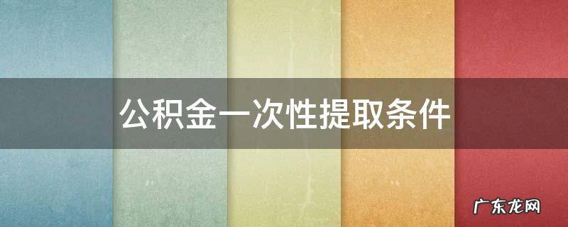 公积金一次性提取条件 住房公积金一次性提取条件