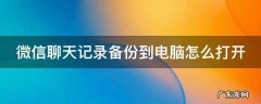 微信聊天记录备份到电脑怎么打开文件 微信聊天记录备份到电脑怎么打开