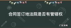 合同签订地法院是否有管辖权 合同履行地法院管辖权