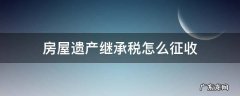 房屋遗产继承税怎么征收 房屋作为遗产继承税收需要多少?