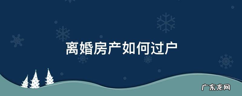 夫妻双方离婚房产如何过户 离婚房产如何过户