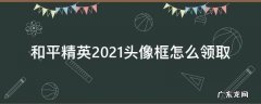 和平精英2021头像框怎么领取 微信头像图片2021和平精英