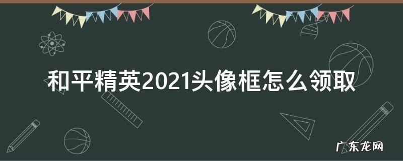 和平精英2021头像框怎么领取 微信头像图片2021和平精英