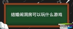 结婚闹洞房可以玩什么游戏 结婚适合闹洞房的小游戏