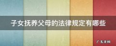 子女抚养父母的法律规定有哪些 子女抚养父母的法律规定有哪些呢