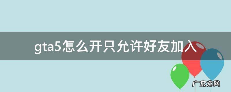 gta5怎么开只允许好友加入 GTA5怎么同意加好友
