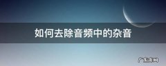 如何去除音频中的杂音 如何去除音频中的杂音手机