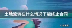 土地流转在什么情况下能终止合同协议 土地流转在什么情况下能终止合同