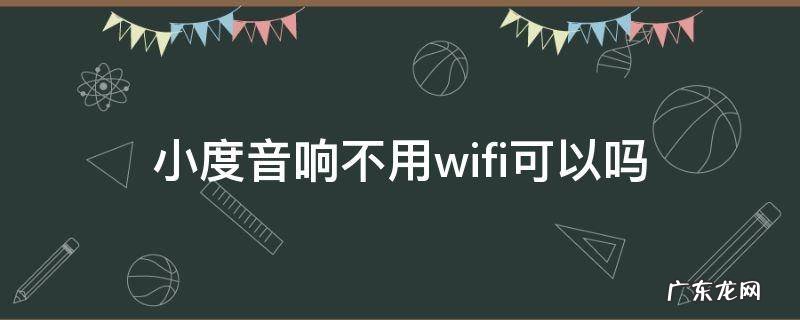 小度音响没有无线网可以用吗 小度音响不用wifi可以吗