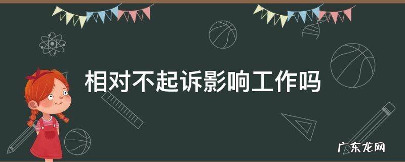 相对不起诉影响工作吗 起诉对工作有影响吗