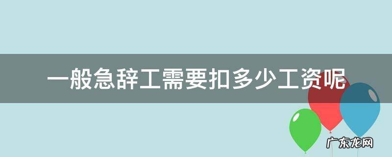 辞急工最多扣多少工资 一般急辞工需要扣多少工资呢