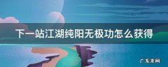 下一站江湖纯阳无极功怎么获得 下一站江湖纯阳无极功在哪学