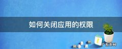 怎么把应用权限取消 如何关闭应用的权限
