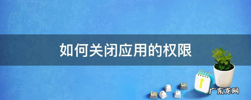 怎么把应用权限取消 如何关闭应用的权限