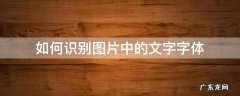 如何识别图片中的文字 如何识别图片中的文字字体