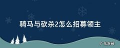 骑马与砍杀2 招募领主 骑马与砍杀2怎么招募领主