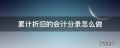 累计折旧做账分录 累计折旧的会计分录怎么做